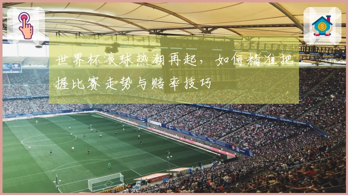 世界杯滚球热潮再起，如何精准把握比赛走势与赔率技巧
