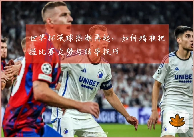 世界杯滚球热潮再起，如何精准把握比赛走势与赔率技巧