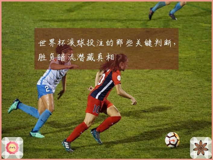 世界杯滚球投注的那些关键判断，胜负暗流潜藏真相